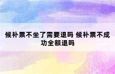 候补票不坐了需要退吗 候补票不成功全额退吗